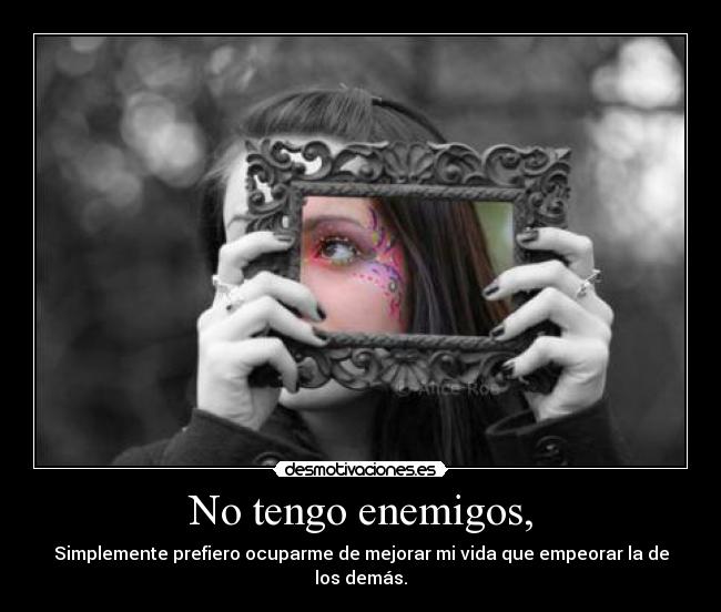 No tengo enemigos, - Simplemente prefiero ocuparme de mejorar mi vida que empeorar la de los demás.