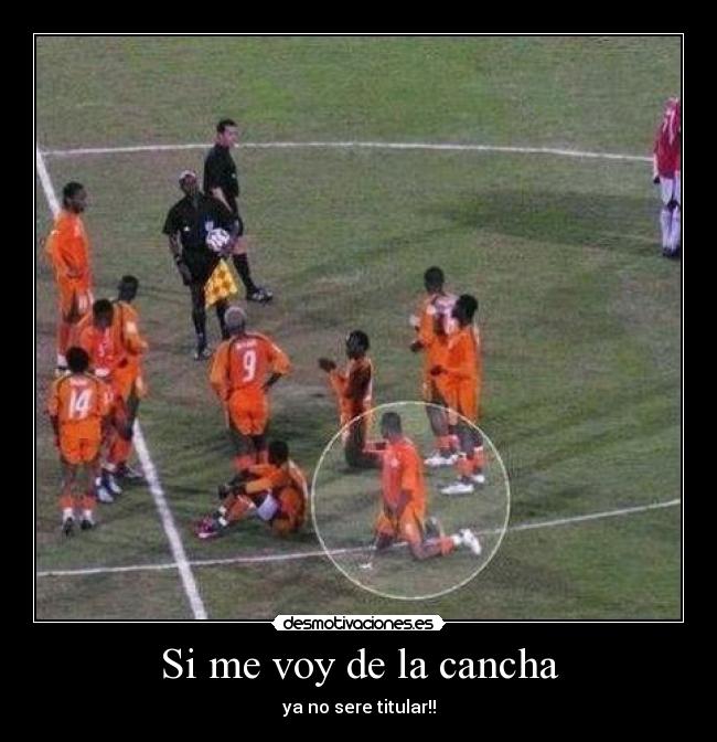 Si me voy de la cancha - ya no sere titular!!