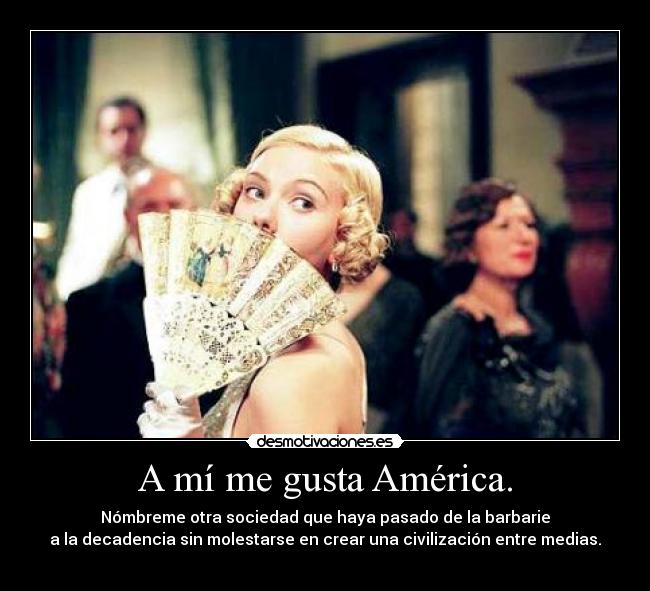 A mí me gusta América. - Nómbreme otra sociedad que haya pasado de la barbarie
a la decadencia sin molestarse en crear una civilización entre medias.