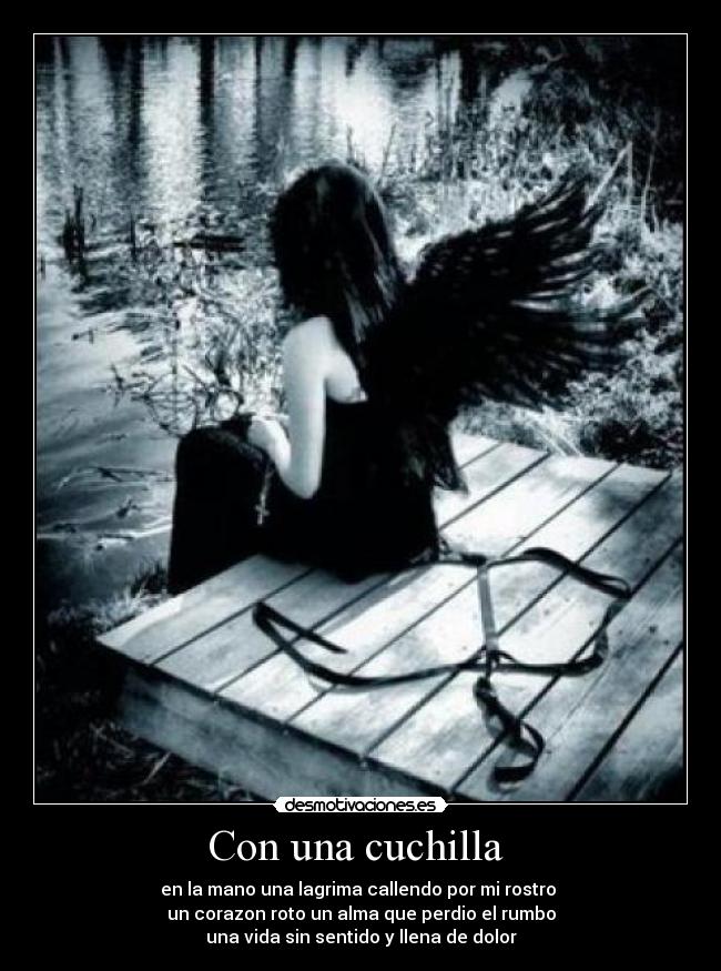 Con una cuchilla - en la mano una lagrima callendo por mi rostro
un corazon roto un alma que perdio el rumbo
una vida sin sentido y llena de dolor