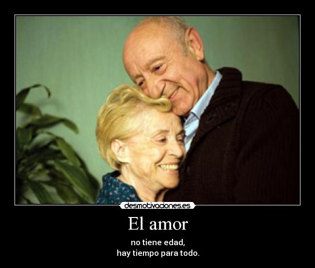 El amor - no tiene edad,
hay tiempo para todo.