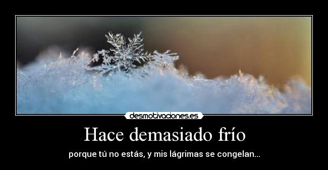 Hace demasiado frío - porque tú no estás, y mis lágrimas se congelan...