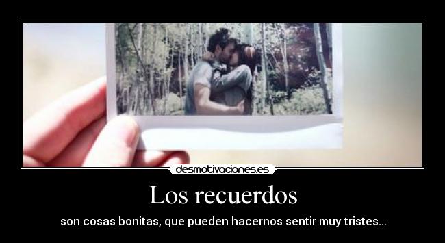 Los recuerdos - son cosas bonitas, que pueden hacernos sentir muy tristes...