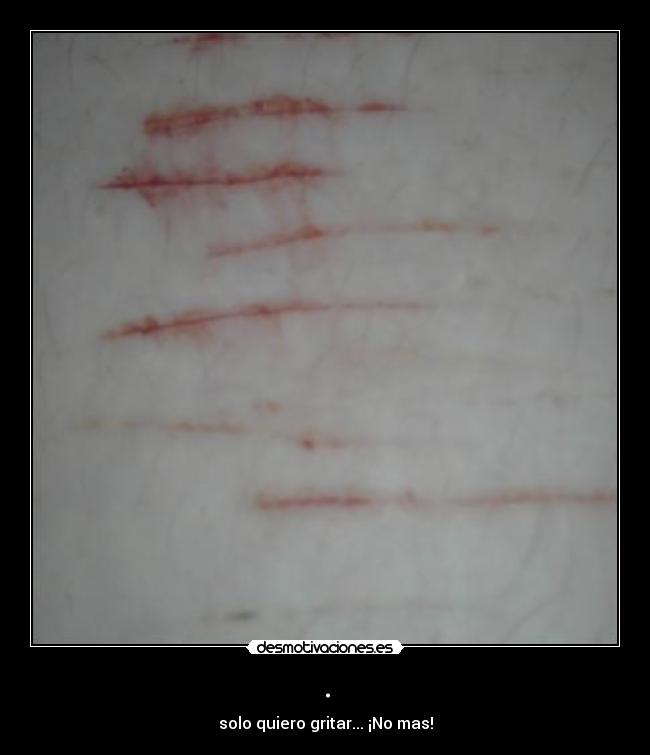 . - solo quiero gritar... ¡No mas!