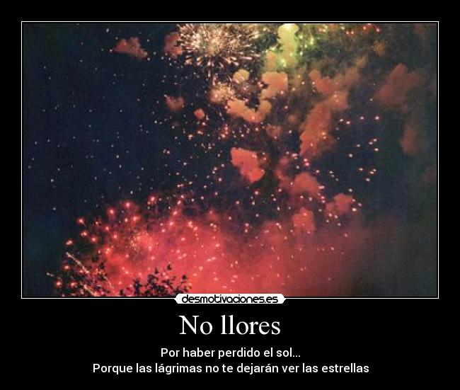 No llores - Por haber perdido el sol...
Porque las lágrimas no te dejarán ver las estrellas