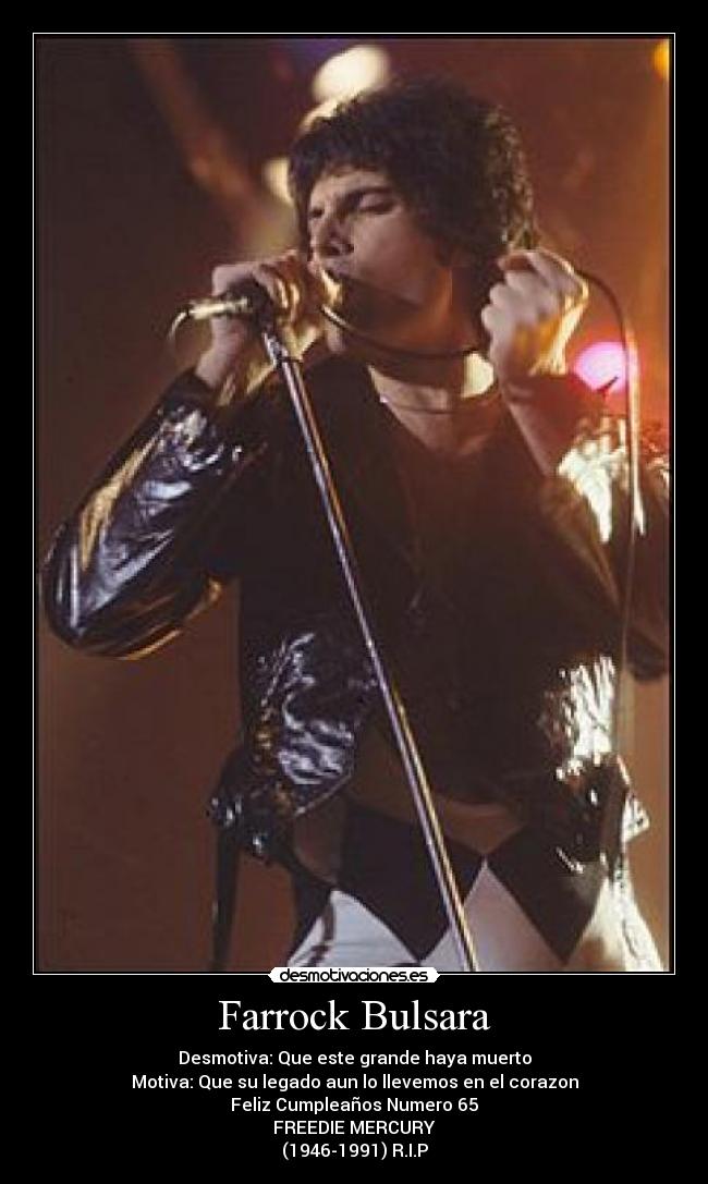 Farrock Bulsara - Desmotiva: Que este grande haya muerto
Motiva: Que su legado aun lo llevemos en el corazon
Feliz Cumpleaños Numero 65
FREEDIE MERCURY
(1946-1991) R.I.P