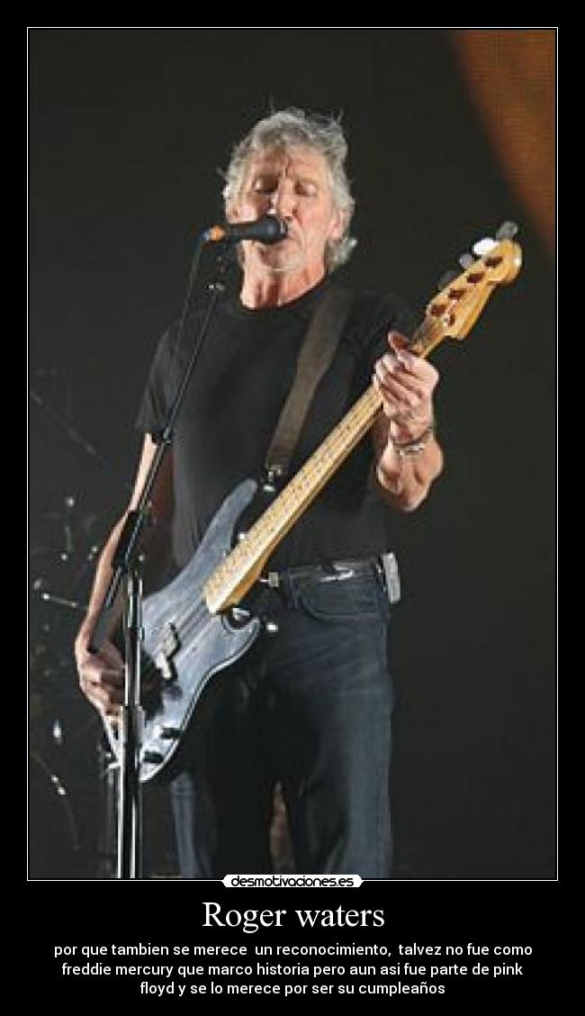 Roger waters - por que tambien se merece un reconocimiento, talvez no fue como
freddie mercury que marco historia pero aun asi fue parte de pink
floyd y se lo merece por ser su cumpleaños