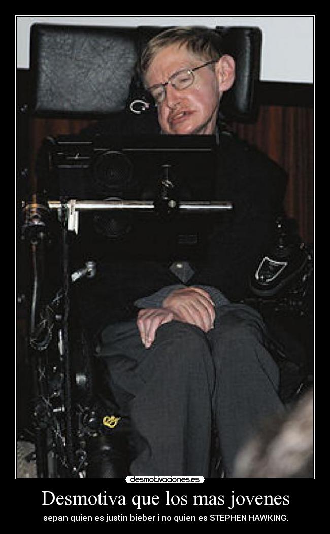 Desmotiva que los mas jovenes - sepan quien es justin bieber i no quien es STEPHEN HAWKING.