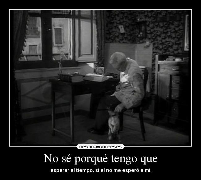 No sé porqué tengo que - esperar al tiempo, si el no me esperó a mi.
