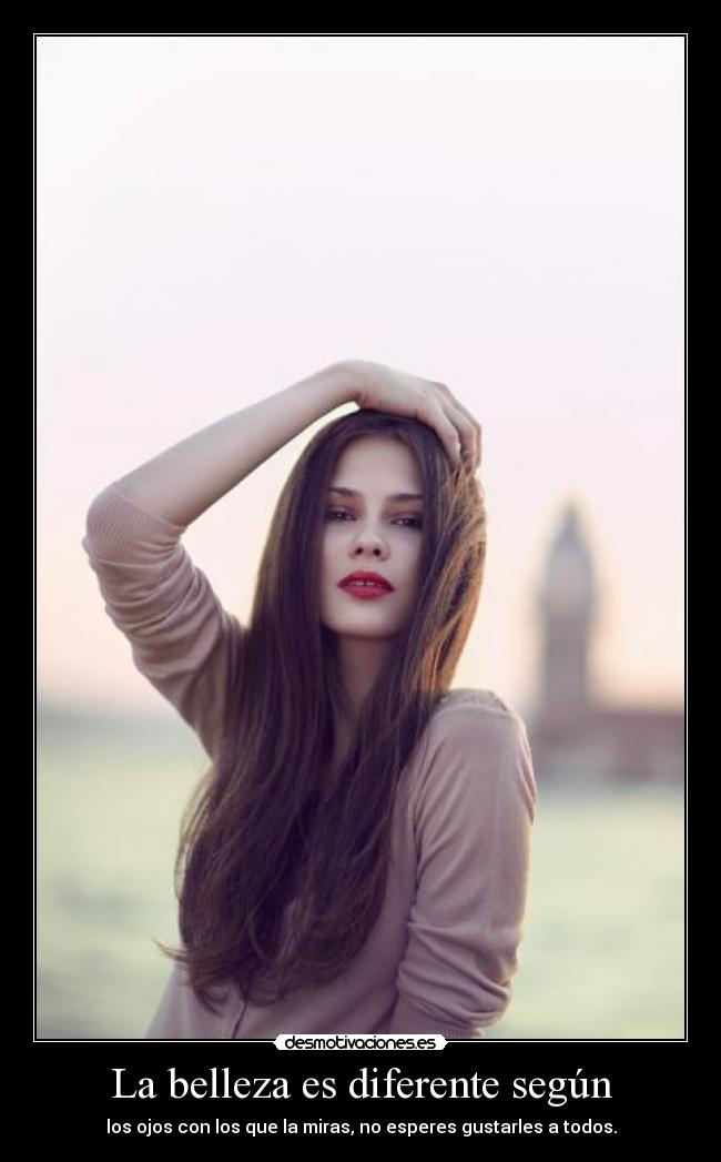 La belleza es diferente según - los ojos con los que la miras, no esperes gustarles a todos.