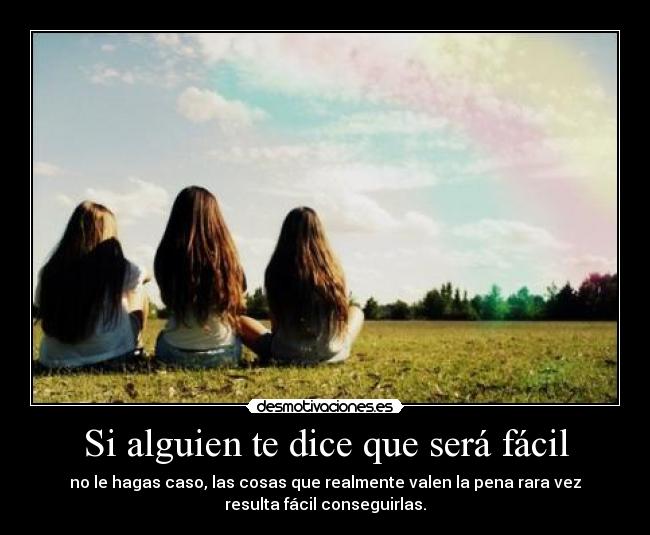Si alguien te dice que será fácil - no le hagas caso, las cosas que realmente valen la pena rara vez
resulta fácil conseguirlas.