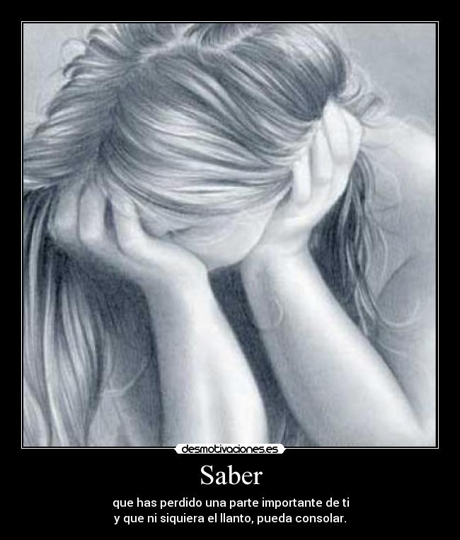 Saber - que has perdido una parte importante de ti
y que ni siquiera el llanto, pueda consolar.