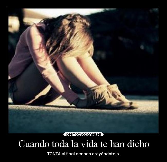 Cuando toda la vida te han dicho - TONTA al final acabas creyéndotelo.