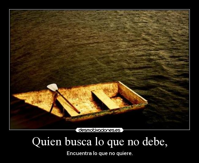 Quien busca lo que no debe, - Encuentra lo que no quiere.