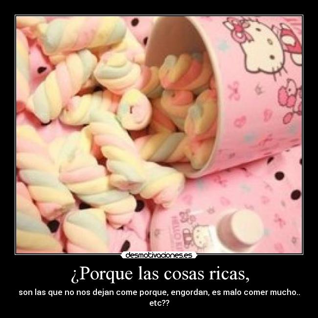 ¿Porque las cosas ricas, - son las que no nos dejan come porque, engordan, es malo comer mucho.. etc??