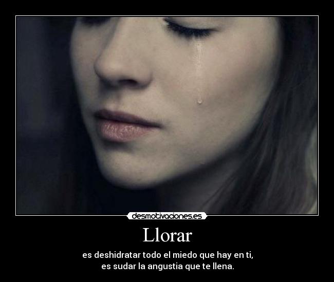 Llorar - es deshidratar todo el miedo que hay en ti,
es sudar la angustia que te llena.
