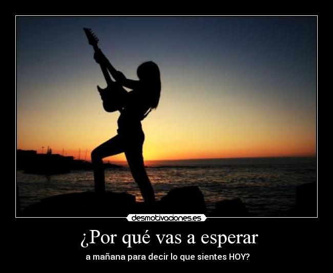  ¿Por qué vas a esperar -  a mañana para decir lo que sientes HOY?