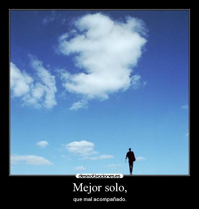 Mejor solo, - que mal acompañado.