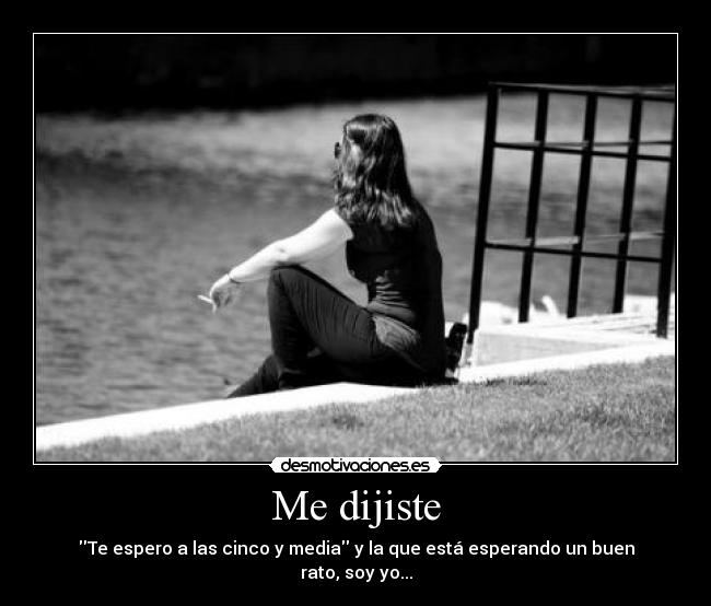 Me dijiste - Te espero a las cinco y media y la que está esperando un buen rato, soy yo...