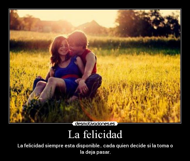 La felicidad - La felicidad siempre esta disponible.. cada quien decide si la toma o la deja pasar.