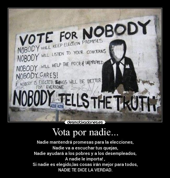 Vota por nadie... - Nadie mantendrá promesas para la elecciones,
Nadie va a escuchar tus quejas,
Nadie ayudará a los pobres y a los desempleados,
A nadie le importa! ,
Si nadie es elegido,las cosas irán mejor para todos,
NADIE TE DICE LA VERDAD.