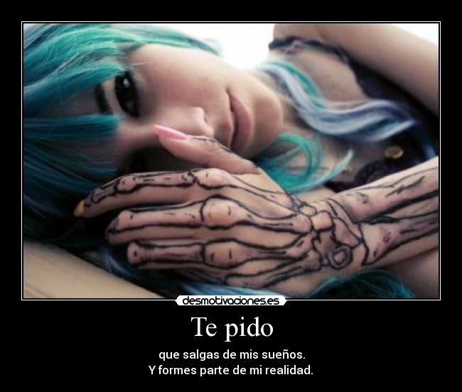 Te pido - que salgas de mis sueños.
Y formes parte de mi realidad.