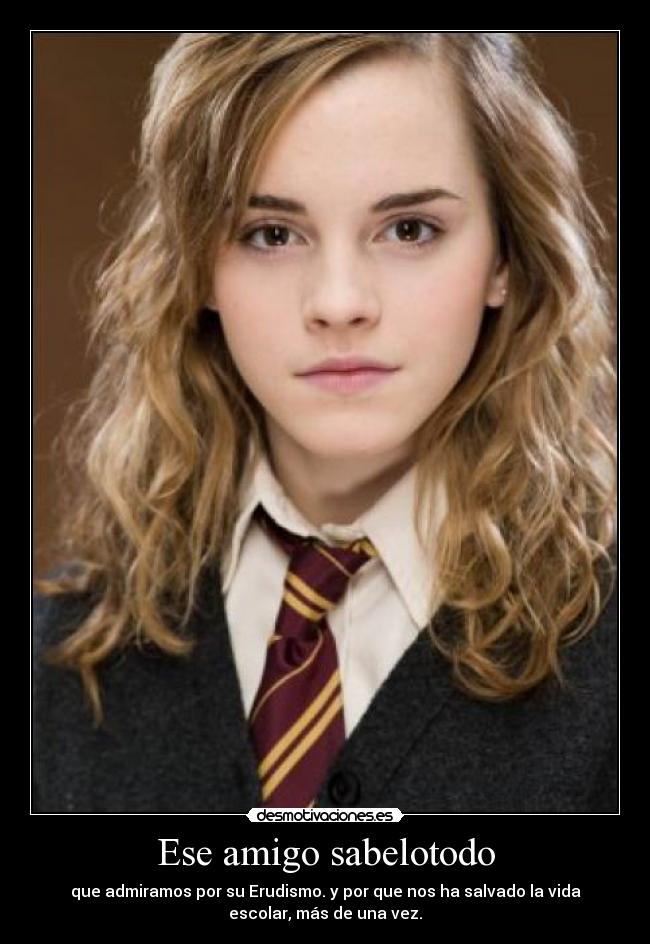 Ese amigo sabelotodo - que admiramos por su Erudismo. y por que nos ha salvado la vida
escolar, más de una vez.