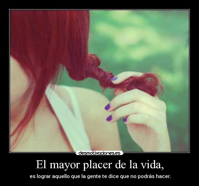 El mayor placer de la vida, - es lograr aquello que la gente te dice que no podrás hacer.
