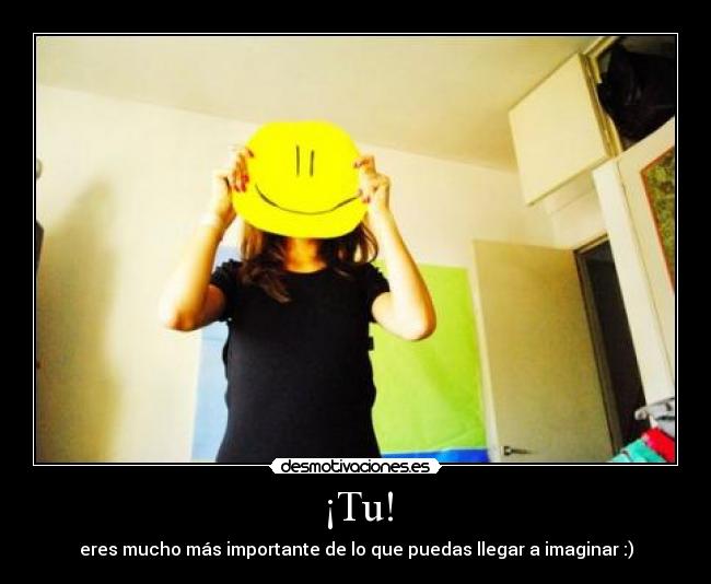 ¡Tu! - eres mucho más importante de lo que puedas llegar a imaginar :)