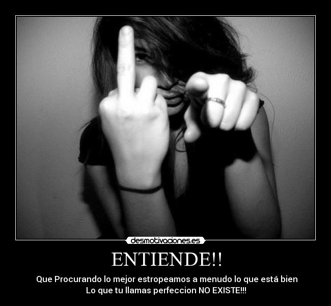 ENTIENDE!! - Que Procurando lo mejor estropeamos a menudo lo que está bien
Lo que tu llamas perfeccion NO EXISTE!!!