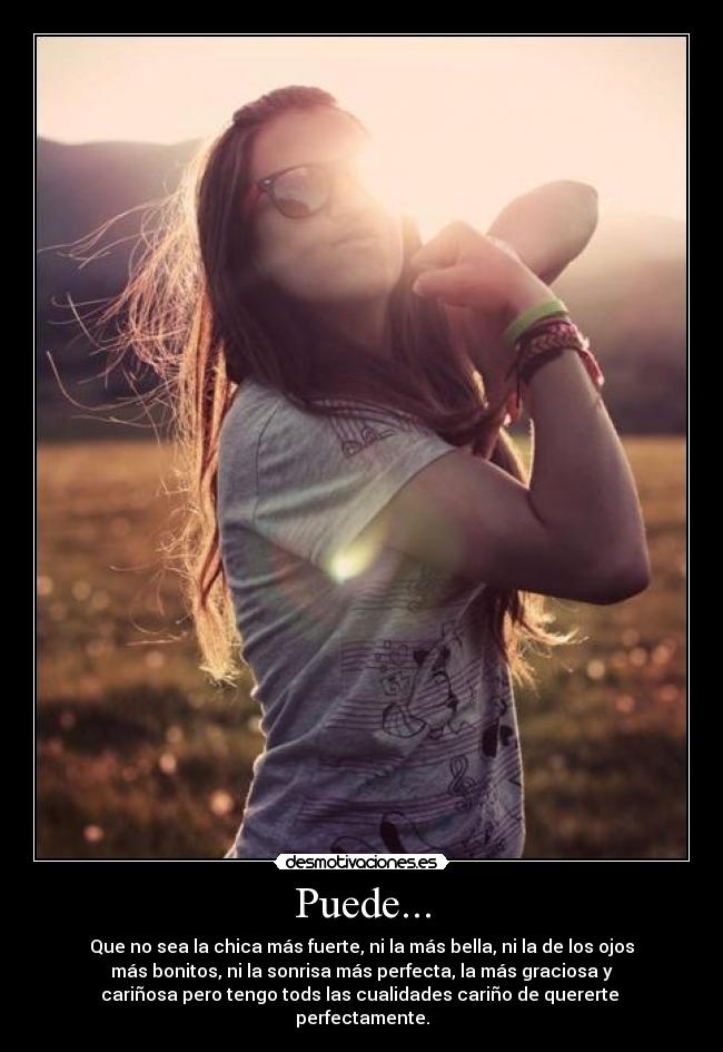 Puede... - Que no sea la chica más fuerte, ni la más bella, ni la de los ojos
más bonitos, ni la sonrisa más perfecta, la más graciosa y
cariñosa pero tengo tods las cualidades cariño de quererte
perfectamente.