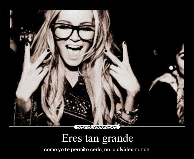 Eres tan grande - como yo te permito serlo, no lo olvides nunca.