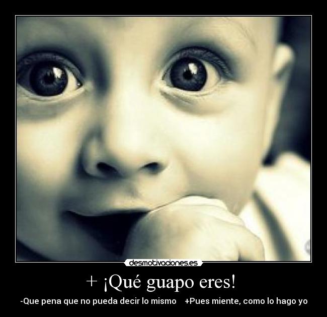 + ¡Qué guapo eres!  - -Que pena que no pueda decir lo mismo    +Pues miente, como lo hago yo