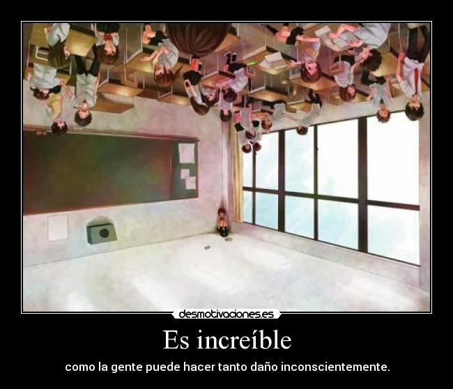 Es increíble - como la gente puede hacer tanto daño inconscientemente.