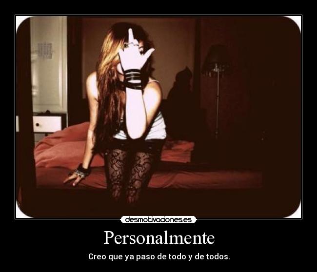 Personalmente - Creo que ya paso de todo y de todos.