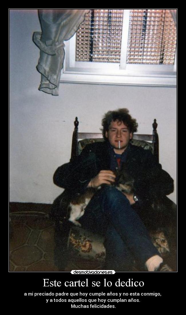 Este cartel se lo dedico - a mi preciado padre que hoy cumple años y no esta conmigo,
y a todos aquellos que hoy cumplan años.
Muchas felicidades.