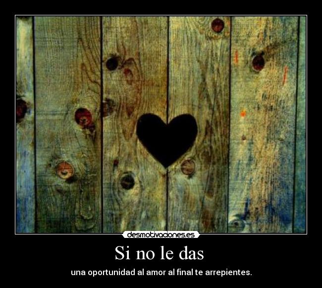 Si no le das - una oportunidad al amor al final te arrepientes.