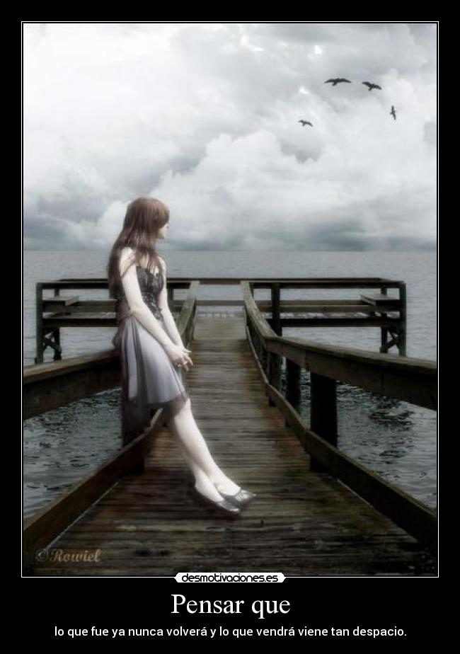 Pensar que - lo que fue ya nunca volverá y lo que vendrá viene tan despacio.