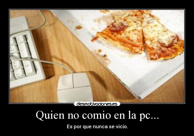 Quien no comio en la pc... - Es por que nunca se vicio.