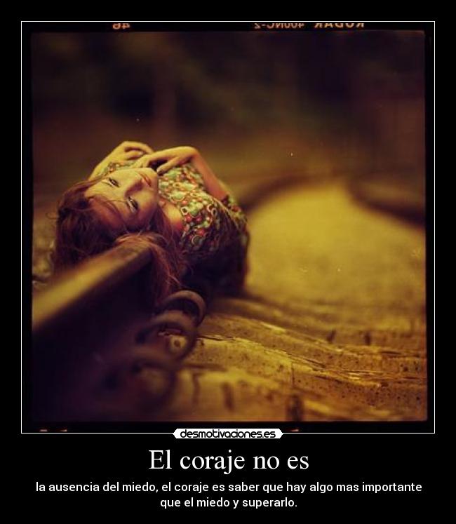 El coraje no es - la ausencia del miedo, el coraje es saber que hay algo mas importante
que el miedo y superarlo.