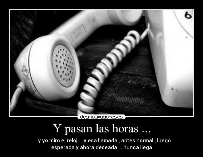 Y pasan las horas ... - ... y yo miro el reloj ... y esa llamada , antes normal , luego
esperada y ahora deseada ... nunca llega