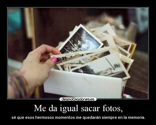 Me da igual sacar fotos, -