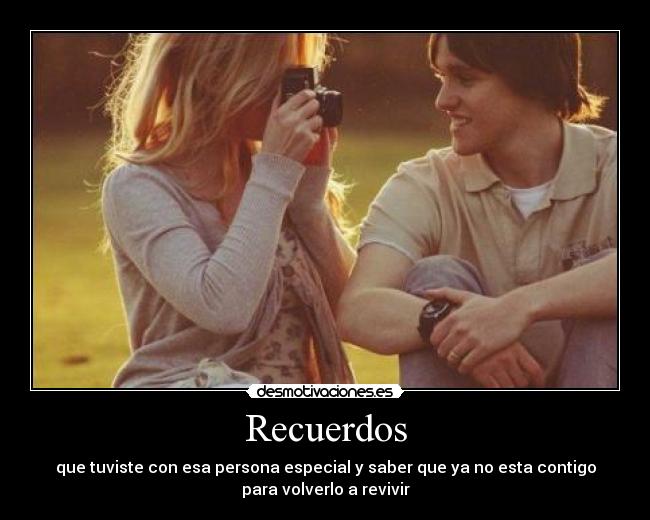 Recuerdos - que tuviste con esa persona especial y saber que ya no esta contigo
para volverlo a revivir