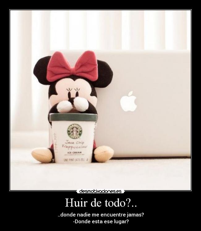 Huir de todo?.. - ..donde nadie me encuentre jamas?
-Donde esta ese lugar?