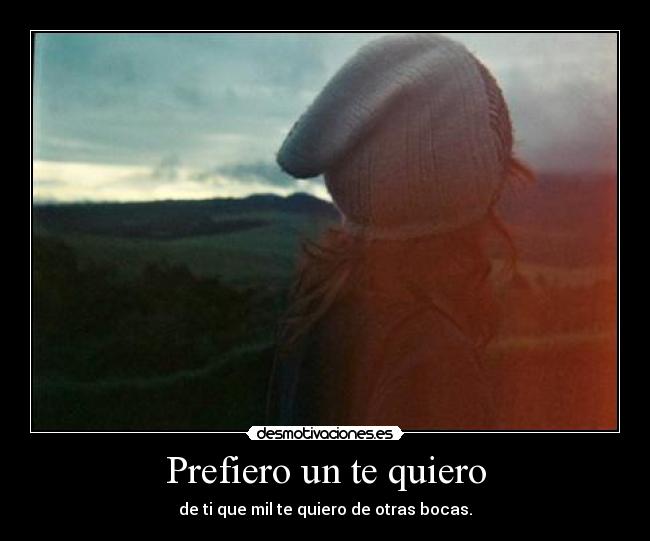 Prefiero un te quiero - de ti que mil te quiero de otras bocas.