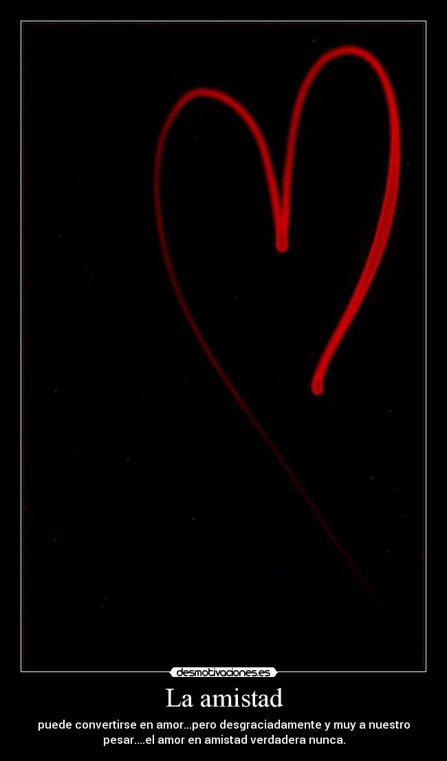 La amistad - puede convertirse en amor...pero desgraciadamente y muy a nuestro
pesar....el amor en amistad verdadera nunca.