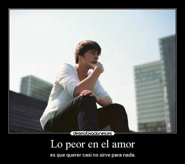 Lo peor en el amor - es que querer casi no sirve para nada.