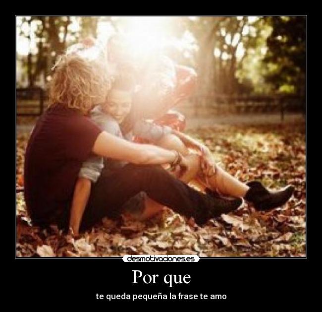 Por que - te queda pequeña la frase te amo