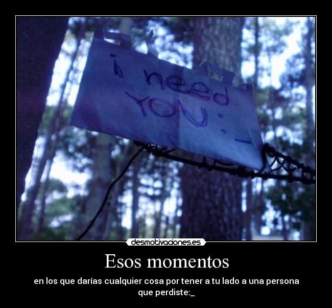 Esos momentos - en los que darías cualquier cosa por tener a tu lado a una persona que perdiste:_