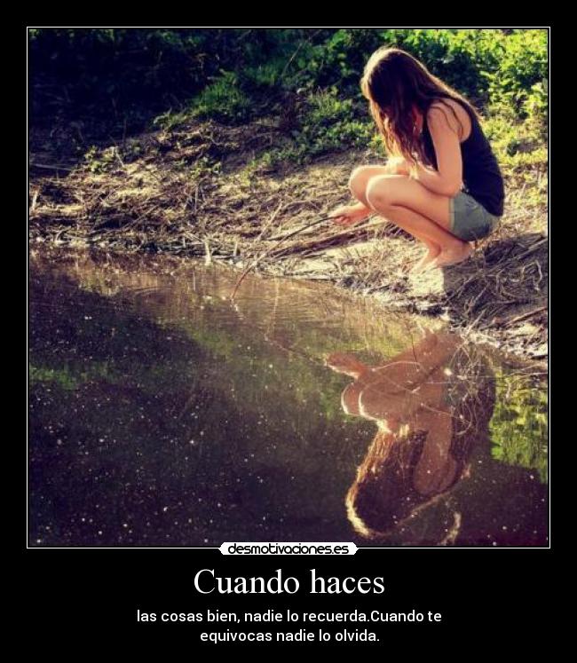 Cuando haces - las cosas bien, nadie lo recuerda.Cuando te
equivocas nadie lo olvida.